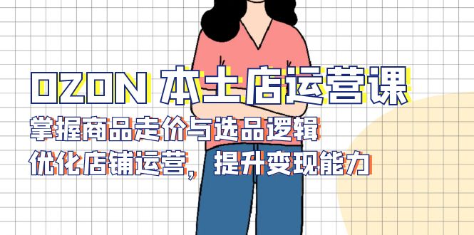 OZON 本土店运营课，掌握商品走价与选品逻辑，优化店铺运营，提升变现能力-951博客